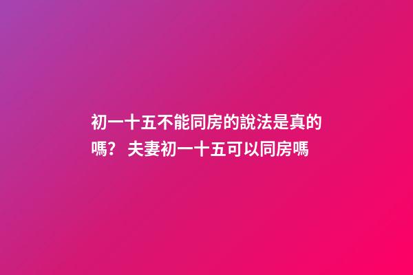 初一十五不能同房的說法是真的嗎？ 夫妻初一十五可以同房嗎-第1張-觀點(diǎn)-玄機(jī)派